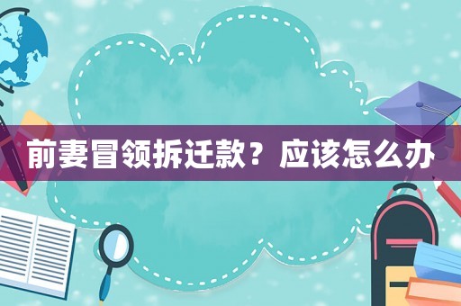 前妻冒領拆遷款？應該怎么辦
