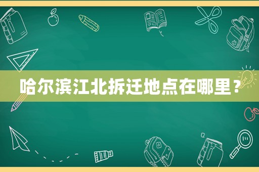 哈爾濱江北拆遷地點在哪里？