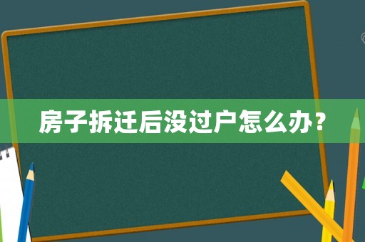 房子拆遷后沒過戶怎么辦？
