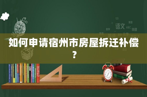 如何申請宿州市房屋拆遷補償？