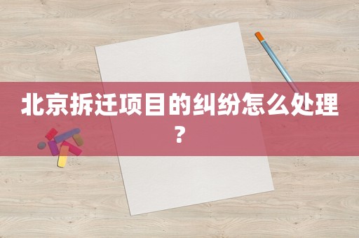 北京拆遷項目的糾紛怎么處理?