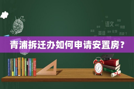 青浦拆遷辦如何申請安置房？