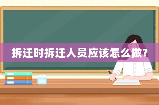 拆遷時拆遷人員應該怎么做？