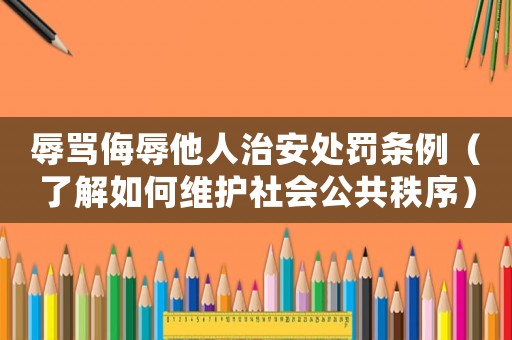 辱罵侮辱他人治安處罰條例（了解如何維護社會公共秩序）