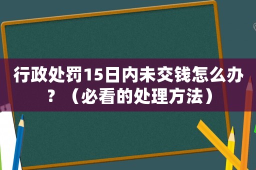 行政處罰15日內未交錢怎么辦？（必看的處理方法）
