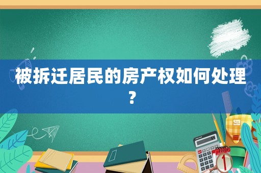 被拆遷居民的房產(chǎn)權(quán)如何處理？