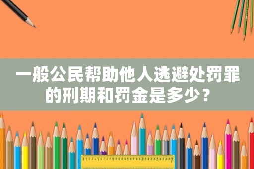 一般公民幫助他人逃避處罰罪的刑期和罰金是多少？