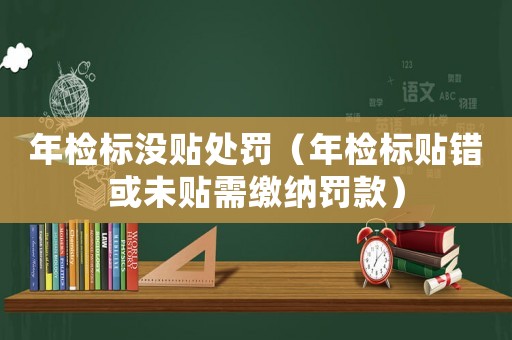 年檢標(biāo)沒(méi)貼處罰（年檢標(biāo)貼錯(cuò)或未貼需繳納罰款）