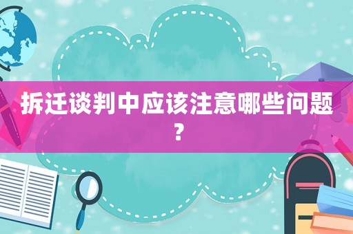 拆遷談判中應該注意哪些問題？