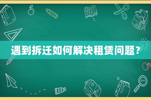 遇到拆遷如何解決租賃問題？