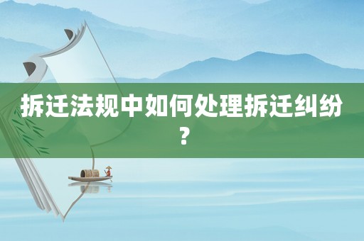 拆遷法規中如何處理拆遷糾紛？