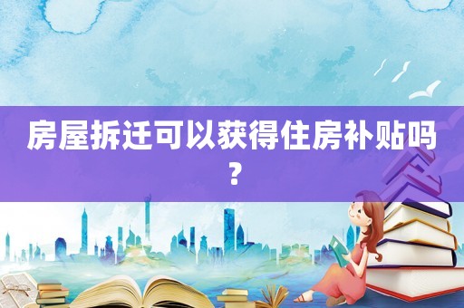 房屋拆遷可以獲得住房補貼嗎？