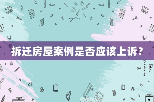 拆遷房屋案例是否應(yīng)該上訴？