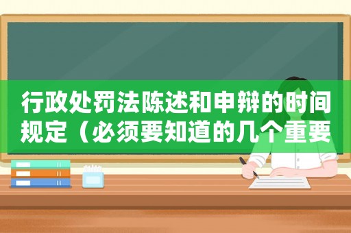 行政處罰法陳述和申辯的時間規(guī)定（必須要知道的幾個重要時間點）