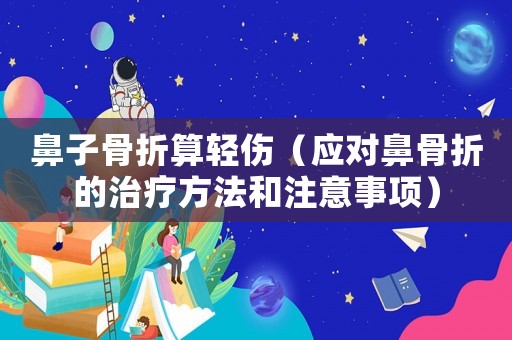 鼻子骨折算輕傷（應(yīng)對鼻骨折的治療方法和注意事項）