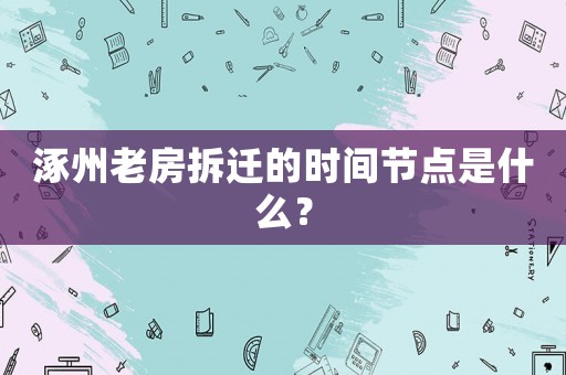 涿州老房拆遷的時(shí)間節(jié)點(diǎn)是什么？
