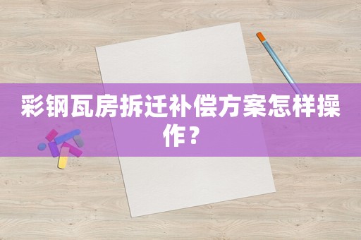 彩鋼瓦房拆遷補償方案怎樣操作？