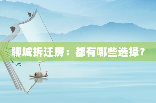 聊城拆遷房：都有哪些選擇？