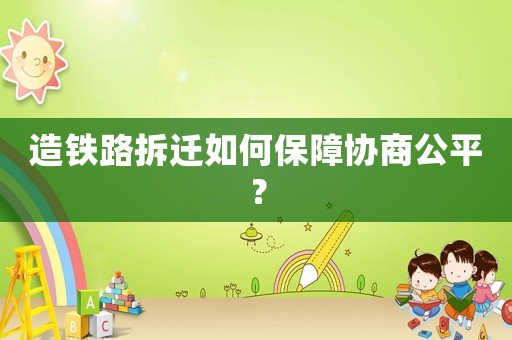 造鐵路拆遷如何保障協商公平？