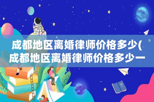 成都地區離婚律師價格多少(成都地區離婚律師價格多少一個月)
