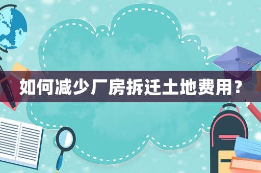 如何減少廠房拆遷土地費用？