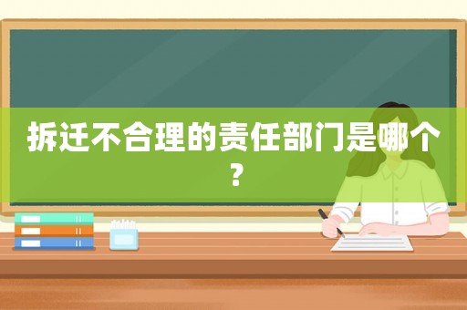 拆遷不合理的責任部門是哪個？