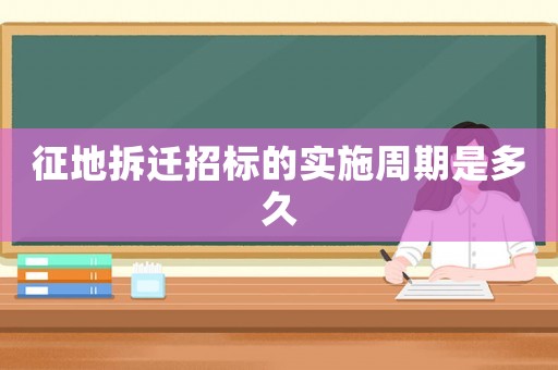 征地拆遷招標的實施周期是多久