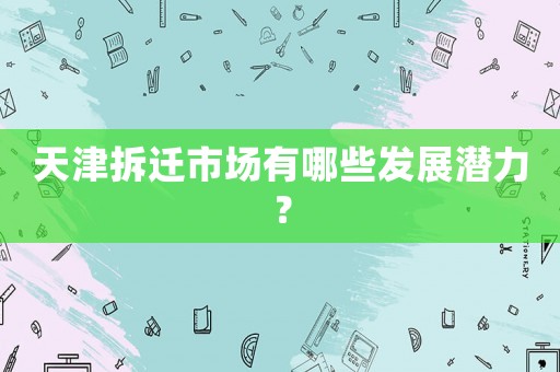 天津拆遷市場有哪些發(fā)展?jié)摿Γ? title=