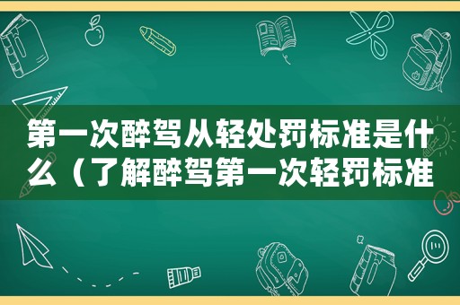 第一次醉駕從輕處罰標準是什么（了解醉駕第一次輕罰標準）