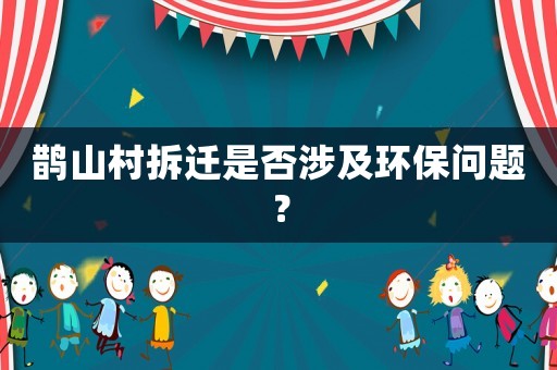 鵲山村拆遷是否涉及環保問題？