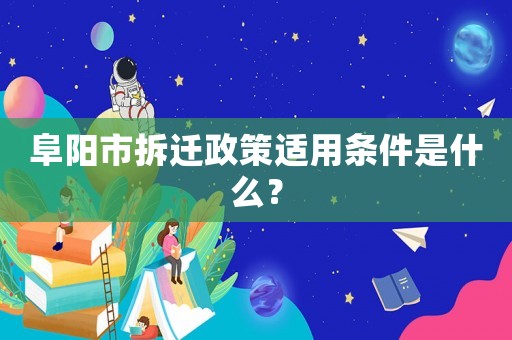 阜陽市拆遷政策適用條件是什么？