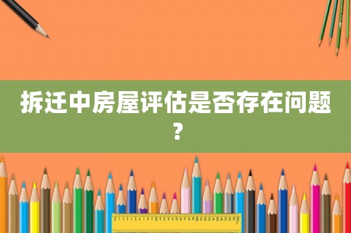 拆遷中房屋評估是否存在問題？