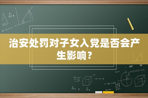 治安處罰對(duì)子女入黨是否會(huì)產(chǎn)生影響？