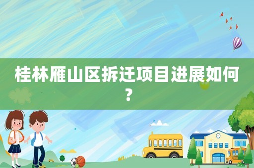 桂林雁山區(qū)拆遷項目進(jìn)展如何？