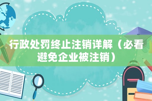 行政處罰終止注銷詳解（必看避免企業被注銷）