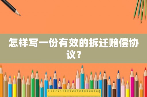 怎樣寫一份有效的拆遷賠償協議？