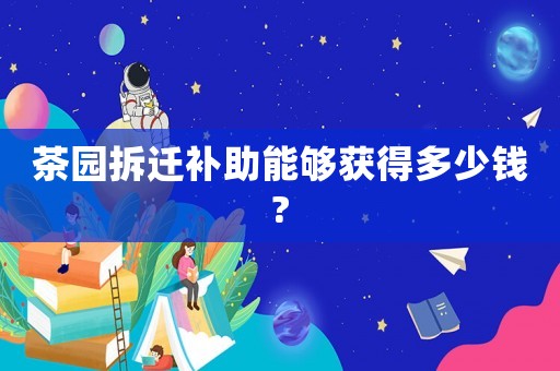茶園拆遷補助能夠獲得多少錢?