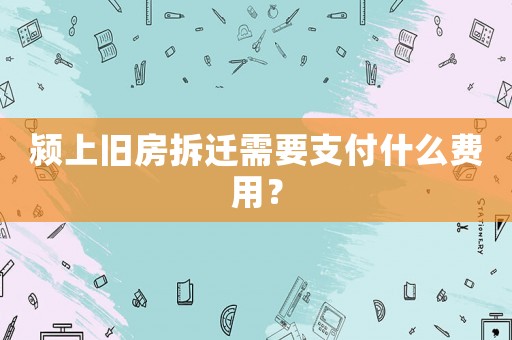 潁上舊房拆遷需要支付什么費用？