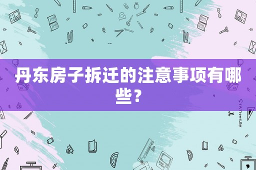 丹東房子拆遷的注意事項有哪些？
