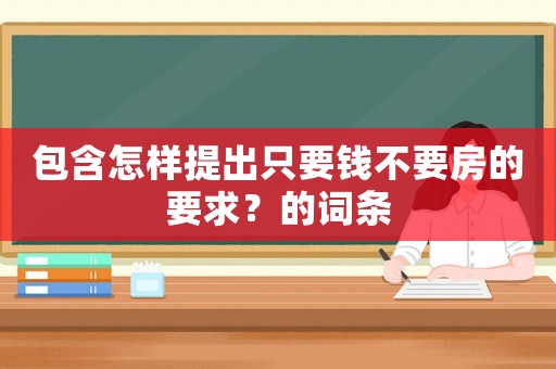 包含怎樣提出只要錢不要房的要求？的詞條
