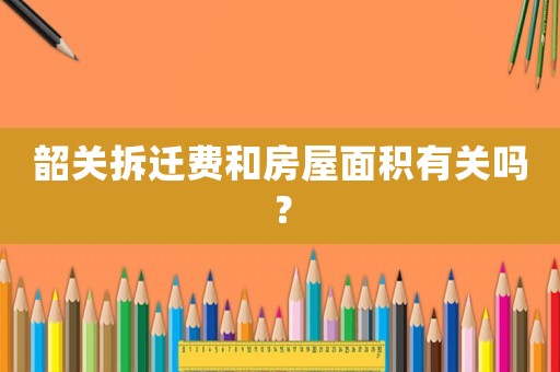 韶關拆遷費和房屋面積有關嗎？