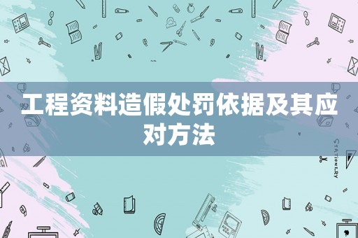 工程資料造假處罰依據及其應對方法