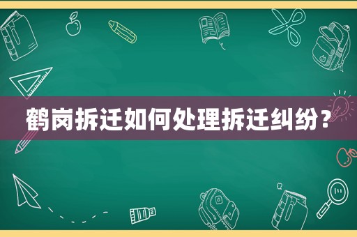 鶴崗拆遷如何處理拆遷糾紛？