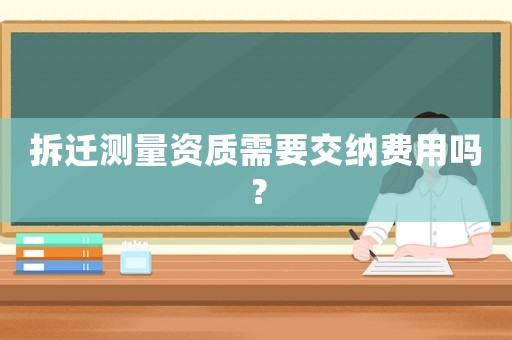 拆遷測量資質需要交納費用嗎？