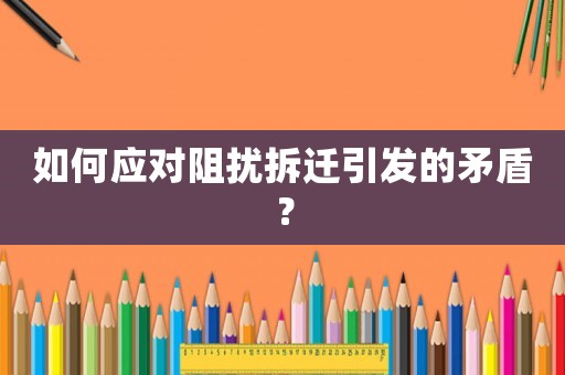 如何應(yīng)對阻擾拆遷引發(fā)的矛盾？