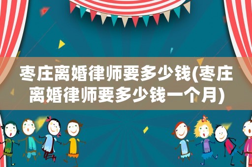 棗莊離婚律師要多少錢(qián)(棗莊離婚律師要多少錢(qián)一個(gè)月)