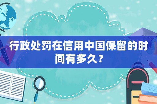 行政處罰在信用中國保留的時間有多久？
