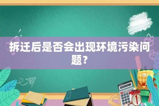 拆遷后是否會出現環境污染問題？