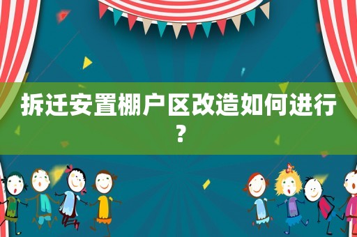 拆遷安置棚戶區改造如何進行？