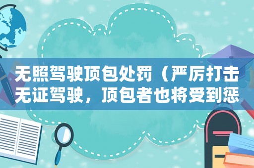 無照駕駛頂包處罰（嚴厲打擊無證駕駛，頂包者也將受到懲罰）